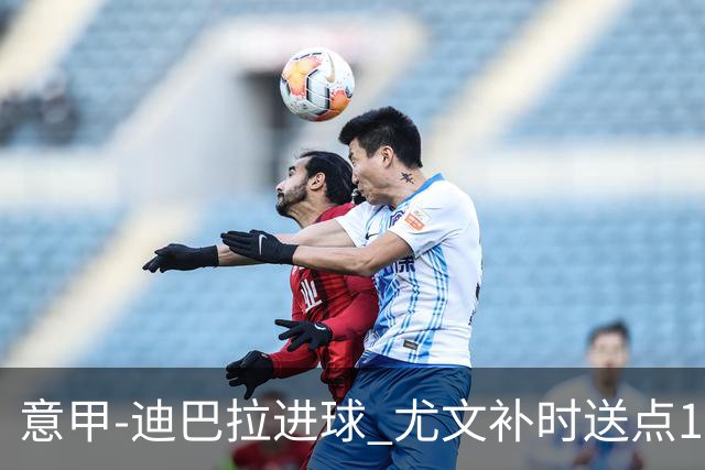 意甲-迪巴拉进球 尤文补时送点1-2惨遭保级队逆转